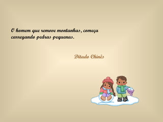 O homem que remove montanhas, começa carregando pedras pequenas. Ditado Chinês 