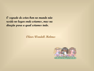 O segredo de estar bem no mundo não reside no lugar onde estamos, mas na direção para a qual estamos indo. Oliver Wendell Holmes 