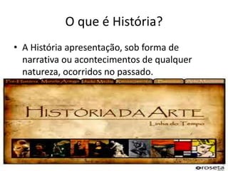 O que é História?
• A História apresentação, sob forma de
  narrativa ou acontecimentos de qualquer
  natureza, ocorridos no passado.
 