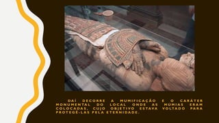 D A Í D E C O R R E A M U M I F I C A Ç Ã O E O C A R Á T E R
M O N U M E N TA L D O L O C A L O N D E A S M Ú M I A S E R A M
C O L O C A D A S , C U J O O B J E T I V O E S TA V A V O LT A D O P A R A
P R O T E G Ê - L A S P E L A E T E R N I D A D E .
 