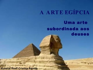 A ARTE EGÍPCIA Uma arte  subordinada aos deuses Autoria: Profª Cristina Romba 