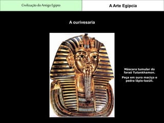 CivilizaçãodoAntigo Egipto A Arte Egípcia
A ourivesaria
Máscara tumular do
faraó Tutankhamon.
Peça em ouro maciço e
pedra lápis-lazúli.
 