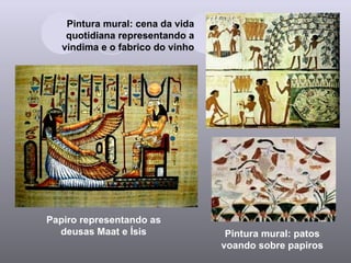 Papiro representando as deusas Maat e Ísis Pintura mural: patos voando sobre papiros Pintura mural: cena da vida quotidiana representando a vindima e o fabrico do vinho 