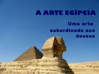 A ARTE EGÍPCIA Uma arte  subordinada aos deuses 