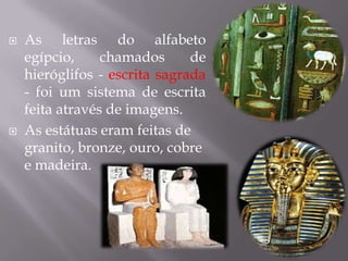    As letras do alfabeto
    egípcio,     chamados      de
    hieróglifos - escrita sagrada
    - foi um sistema de escrita
    feita através de imagens.
   As estátuas eram feitas de
    granito, bronze, ouro, cobre
    e madeira.
 