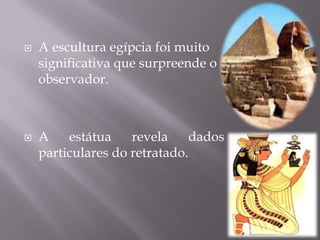    A escultura egípcia foi muito
    significativa que surpreende o
    observador.



   A    estátua    revela     dados
    particulares do retratado.
 