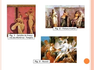 Fig. 2 – Pintura triunfal


Fig. 1 - Detalhe do fresco
vila dos Mistérios - Pompéia




                               Fig. 3 - Rococó
 