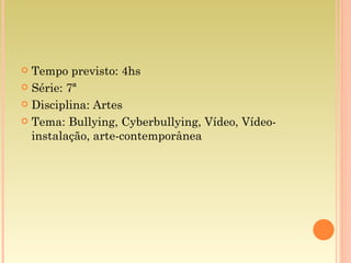 Tempo previsto: 4hs Série: 7ª Disciplina: Artes Tema: Bullying, Cyberbullying, Vídeo, Vídeo-instalação, arte-contemporânea 