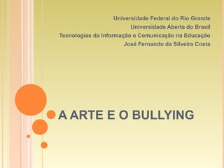 A ARTE E O BULLYING Universidade Federal do Rio Grande Universidade Aberta do Brasil Tecnologias da Informação e Comunicação na Educação José Fernando da Silveira Costa 