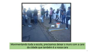 Movimentando toda a escola, precisamos deixar o muro com a cara
da cidade que também é a nossa cara
11

 