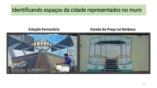 Identificando espaços da cidade representados no muro
Estação Ferroviária

Coreto da Praça rui Barbosa

14

 