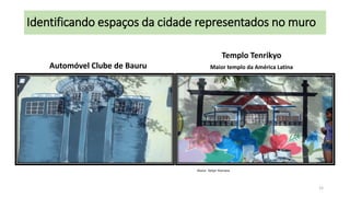 Identificando espaços da cidade representados no muro
Templo Tenrikyo
Automóvel Clube de Bauru

Maior templo da América Latina

Aluna: Ketyn Horrana

15

 