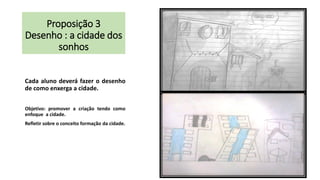 Proposição 3
Desenho : a cidade dos
sonhos
Cada aluno deverá fazer o desenho
de como enxerga a cidade.
Objetivo: promover a criação tendo como
enfoque a cidade.
Refletir sobre o conceito formação da cidade.

22

 