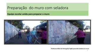 Preparação do muro com seladora
Equipe escolar unida para preparar o muro

Professora Wlani de Português/ Inglês passando seladora no muro
9

 