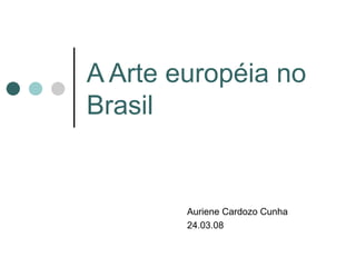 A Arte européia no Brasil Auriene Cardozo Cunha 24.03.08 
