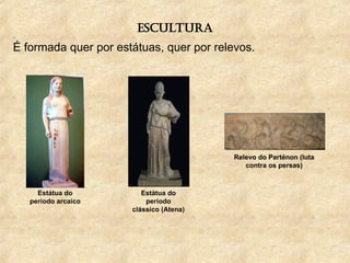 escultura
É formada quer por estátuas, quer por relevos.
Estátua do
período arcaico
Estátua do
período
clássico (Atena)
Relevo do Parténon (luta
contra os persas)
 