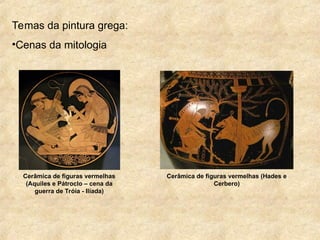 Temas da pintura grega:
•Cenas da mitologia
Cerâmica de figuras vermelhas
(Aquiles e Pátroclo – cena da
guerra de Tróia - Ilíada)
Cerâmica de figuras vermelhas (Hades e
Cerbero)
 