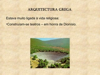 ARQUITECTURA GREGA
Estava muito ligada à vida religiosa:
•Construíam-se teatros – em honra de Dionísio.
 