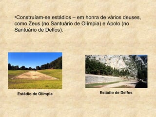•Construíam-se estádios – em honra de vários deuses,
como Zeus (no Santuário de Olímpia) e Apolo (no
Santuário de Delfos).
Estádio de Olímpia Estádio de Delfos
 