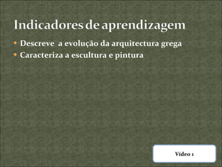 Descreve  a evolução da arquitectura grega Caracteriza a escultura e pintura Vídeo 1 