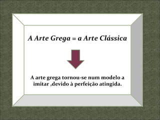 A Arte Grega = a Arte Clássica A arte grega tornou-se num modelo a imitar ,devido à perfeição atingida. 