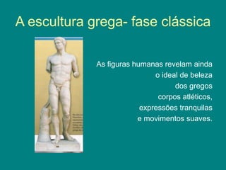 A escultura grega- fase clássica
As figuras humanas revelam ainda
o ideal de beleza
dos gregos
corpos atléticos,
expressões tranquilas
e movimentos suaves.
 