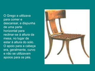 O Grego a utilizava
para comer e
descansar, e dispunha
de uma parte
horizontal para
reclinar-se à altura da
mesa, no lugar de
estar à altura do solo.
O apoio para a cabeça
era, geralmente, curvo
e não se utilizavam
apoios para os pés.
 
