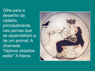 Olhe para o
desenho da
cadeira,
principalmente
nas pernas que
se assemelham a
de um animal. A
chamada
"diphros okladias
estilo" X-frame.
 