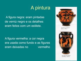 A pintura
A figura negra: eram pintadas
de verniz negro e os detalhes
eram feitos com um estilete.
A figura vermelha: a cor negra
era usada como fundo e as figuras
eram deixadas no vermelho
 