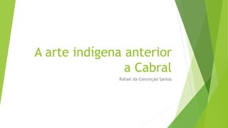 A arte indígena anterior
a Cabral
Rafael da Conceição Santos
 
