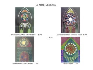 A ARTE MEDIEVAL
Amanda Prux, Maria Eduarda Silva T.7ºB Ananda Brandalise, Fernanda Sandri T.7ºA
- 2012 -
Attala Ferreira, Julie Cardoso T.7ºA Carlos Santos T.72
 