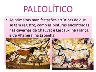 PALEOLÍTICOAs primeiras manifestações artísticas de que se tem registro, como as pinturas encontradas nas cavernas de Chauvet e Lascaux, na França, e de Altamira, na Espanha.