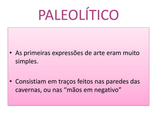 PALEOLÍTICOAs primeiras expressões de arte eram muito simples. Consistiam em traços feitos nas paredes das cavernas, ou nas “mãos em negativo” 