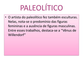 PALEOLÍTICOO artista do paleolítico fez também esculturas. Nelas, nota-se o predomínio das figuras femininas e a ausência de figuras masculinas. Entre esses trabalhos, destaca-se a “Vênus de Willendorf”