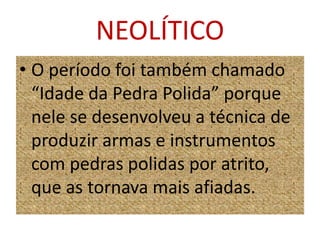 NEOLÍTICOO período foi também chamado “Idade da Pedra Polida” porque nele se desenvolveu a técnica de produzir armas e instrumentos com pedras polidas por atrito, que as tornava mais afiadas.