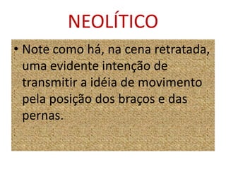 NEOLÍTICONote como há, na cena retratada, uma evidente intenção de transmitir a idéia de movimento pela posição dos braços e das pernas.