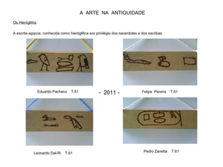 A ARTE NA ANTIGUIDADE
Os Hieróglifos
A escrita egípcia, conhecida como hieróglifica era privilégio dos sacerdotes e dos escribas.
Felipe Pereira T.61Eduardo Pacheco T.61
Pedro Zanette T.61Leonardo Dal-Ri T.61
- 2011 -
 