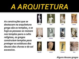 As construções que se
destacam na arquitetura
grega são os templos, e se
hoje as pessoas se reúnem
nos templos para o culto
religioso, os gregos
construíam templos para
proteger as estátuas dos
deuses das chuvas e do sol
excessivo.

                             Alguns deuses gregos
 