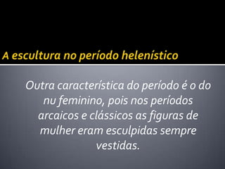 Outra característica do período é o do
   nu feminino, pois nos períodos
  arcaicos e clássicos as figuras de
  mulher eram esculpidas sempre
              vestidas.
 