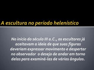 No início do século III a.C., os escultores já
  aceitavam a ideia de que suas figuras
deveriam expressar movimento e despertar
no observador o desejo de andar em torno
delas para examiná-las de vários ângulos.
 