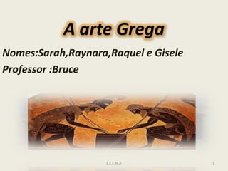 A arte Grega
Nomes:Sarah,Raynara,Raquel e Gisele
Professor :Bruce
1E.E.E.M.A
 