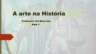 A arte na História
Professora: Ten Mona LizaProfessora: Ten Mona Liza
Aula 1
 