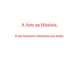 A Arte na História. O ser humano reinventa seu meio. 