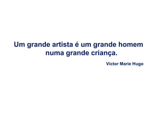 Um grande artista é um grande homem
        numa grande criança.
                        Victor Marie Hugo
 