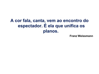 A cor fala, canta, vem ao encontro do
   espectador. É ela que unifica os
                planos.
                            Franz Weissmann
 
