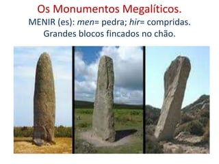 Os Monumentos Megalíticos.
MENIR (es): men= pedra; hir= compridas.
Grandes blocos fincados no chão.
 