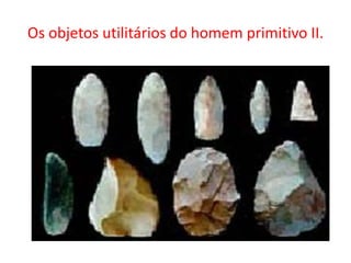 Os objetos utilitários do homem primitivo II.
 