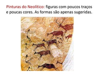 Pinturas do Neolítico: figuras com poucos traços e poucas cores. As formas são apenas sugeridas.