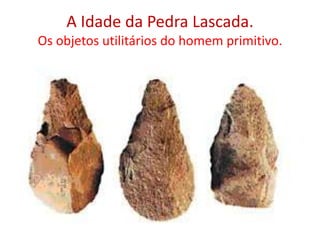 A Idade da Pedra Lascada.Os objetos utilitários do homem primitivo.