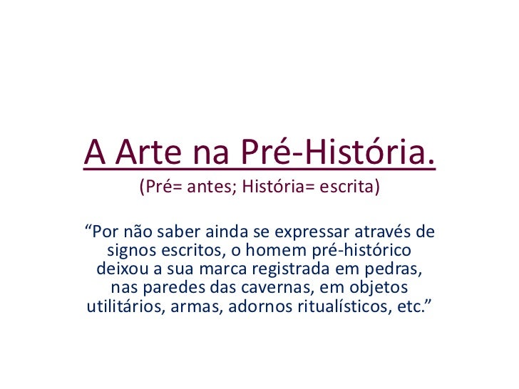 A Arte na Pré-História.(Pré= antes; História= escrita)<br />“Por não saber ainda se expressar através de signos escritos, ...